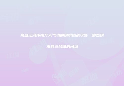 热血江湖传枪升天气功的副本挑战攻略：哪些副本最适合你的角色