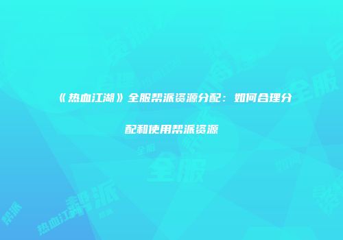 《热血江湖》全服帮派资源分配：如何合理分配和使用帮派资源