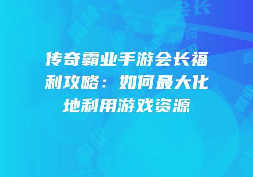 传奇霸业手游会长福利攻略：如何最大化地利用游戏资源
