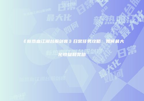 《新热血江湖台服剑客》日常任务攻略：如何最大化收益和奖励