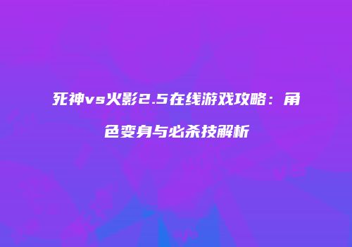 死神vs火影2.5在线游戏攻略：角色变身与必杀技解析