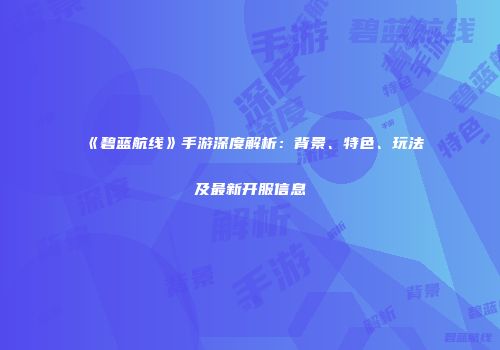 《碧蓝航线》手游深度解析：背景、特色、玩法及最新开服信息