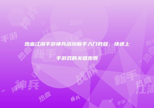 热血江湖手游神兵战旗新手入门教程：快速上手游戏的关键步骤
