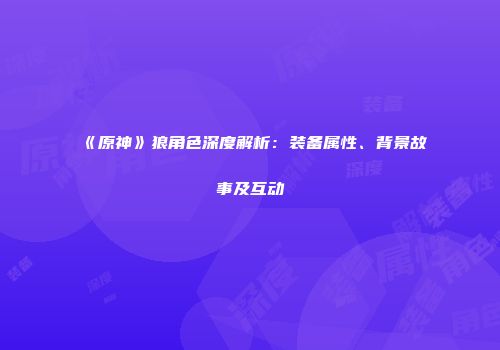 《原神》狼角色深度解析：装备属性、背景故事及互动