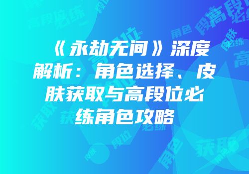 《永劫无间》深度解析：角色选择、皮肤获取与高段位必练角色攻略
