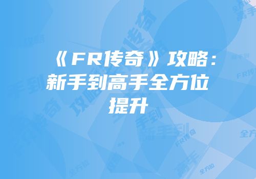 《FR传奇》攻略：新手到高手全方位提升