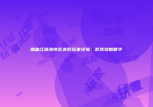 热血江湖漳州区高阶玩家经验：游戏攻略精华
