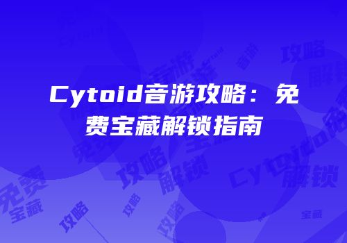 Cytoid音游攻略：免费宝藏解锁指南