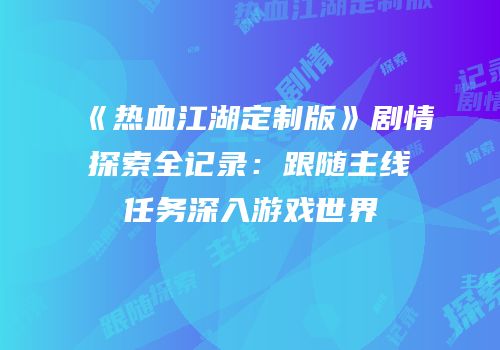 《热血江湖定制版》剧情探索全记录：跟随主线任务深入游戏世界
