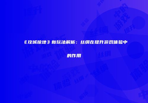 《攻城掠地》新玩法解析：丝绸在提升游戏体验中的作用