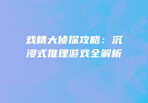 戏精大侦探攻略：沉浸式推理游戏全解析