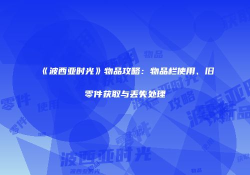 《波西亚时光》物品攻略：物品栏使用、旧零件获取与丢失处理