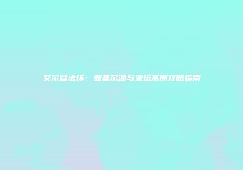 艾尔登法环：亚基尔湖与亚坛高原攻略指南