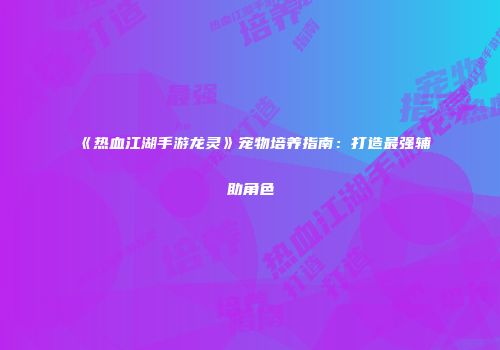 《热血江湖手游龙灵》宠物培养指南：打造最强辅助角色