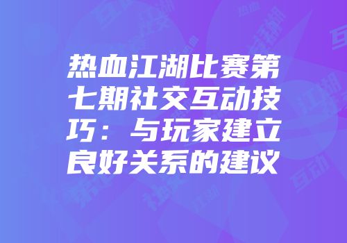 热血江湖比赛第七期社交互动技巧：与玩家建立良好关系的建议