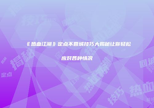 《热血江湖》定点不回城技巧大揭秘让你轻松应对各种情况