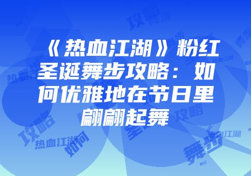 《热血江湖》粉红圣诞舞步攻略：如何优雅地在节日里翩翩起舞