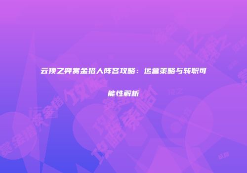 云顶之弈赏金猎人阵容攻略：运营策略与转职可能性解析