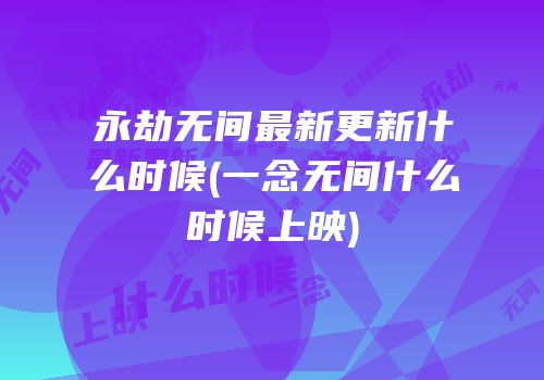 永劫无间最新更新什么时候(一念无间什么时候上映)