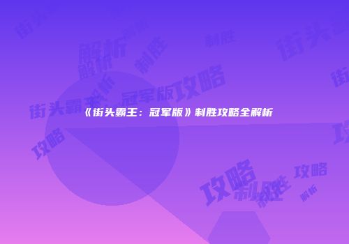 《街头霸王：冠军版》制胜攻略全解析