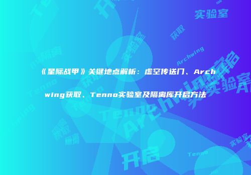 《星际战甲》关键地点解析：虚空传送门、Archwing获取、Tenno实验室及隔离库开启方法