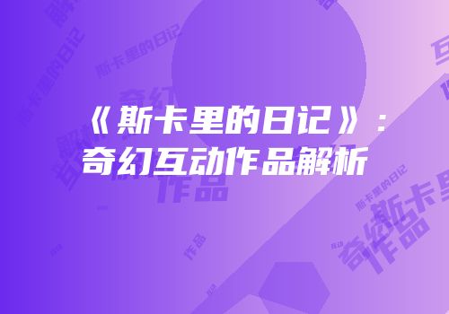 《斯卡里的日记》：奇幻互动作品解析