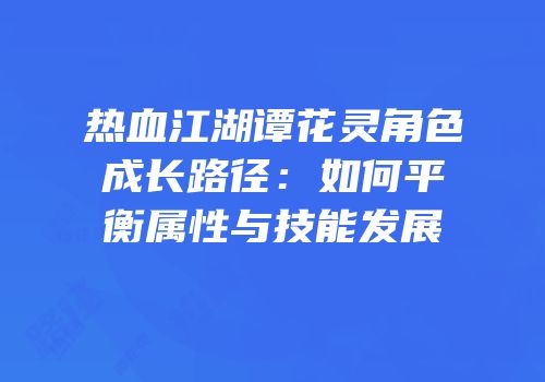 热血江湖谭花灵角色成长路径：如何平衡属性与技能发展