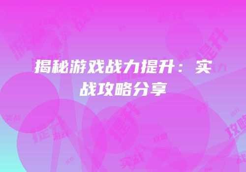 揭秘游戏战力提升：实战攻略分享