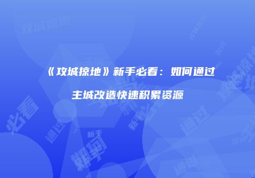 《攻城掠地》新手必看：如何通过主城改造快速积累资源