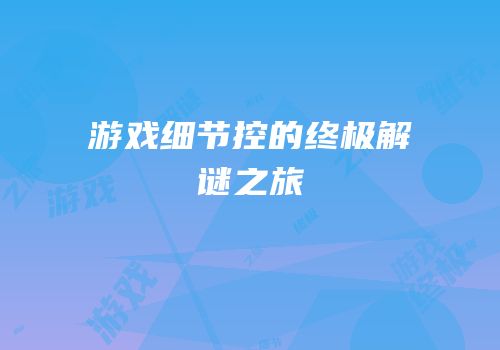 游戏细节控的终极解谜之旅