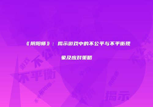 《阴阳师》：揭示游戏中的不公平与不平衡现象及应对策略
