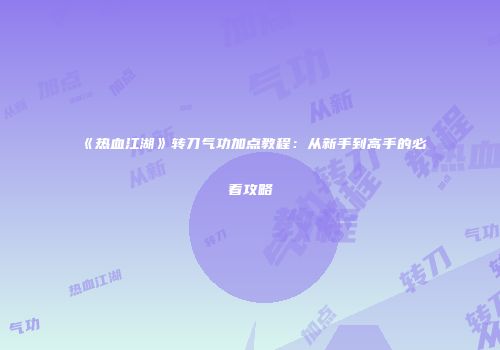 《热血江湖》转刀气功加点教程:从新手到高手的必看攻略