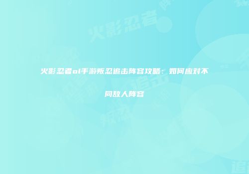 火影忍者ol手游叛忍追击阵容攻略：如何应对不同敌人阵容