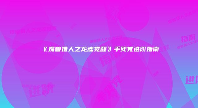 《爆兽猎人之龙魂觉醒》手残党进阶指南
