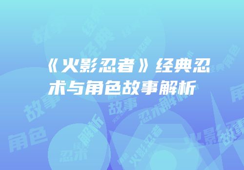 《火影忍者》经典忍术与角色故事解析