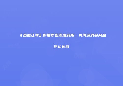 《热血江湖》停播原因深度剖析：为何游戏会突然停止运营
