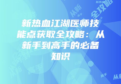 新热血江湖医师技能点获取全攻略：从新手到高手的必备知识