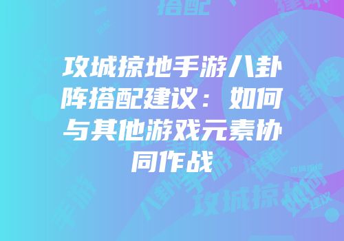 攻城掠地手游八卦阵搭配建议：如何与其他游戏元素协同作战