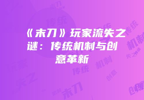 《末刀》玩家流失之谜：传统机制与创意革新
