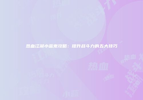 热血江湖小蓝鬼攻略：提升战斗力的五大技巧