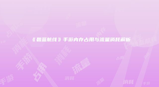 《碧蓝航线》手游内存占用与流量消耗解析