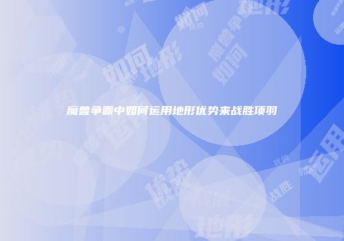 魔兽争霸中如何运用地形优势来战胜项羽