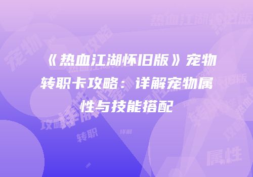 《热血江湖怀旧版》宠物转职卡攻略：详解宠物属性与技能搭配