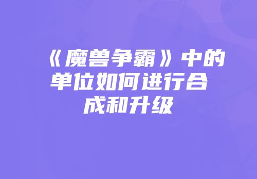《魔兽争霸》中的单位如何进行合成和升级