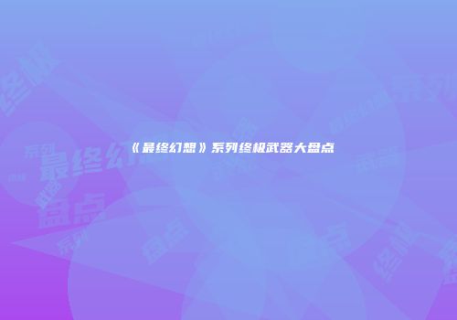 《最终幻想》系列终极武器大盘点