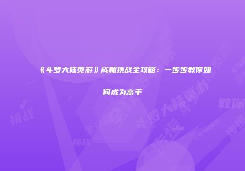 《斗罗大陆页游》成就挑战全攻略：一步步教你如何成为高手