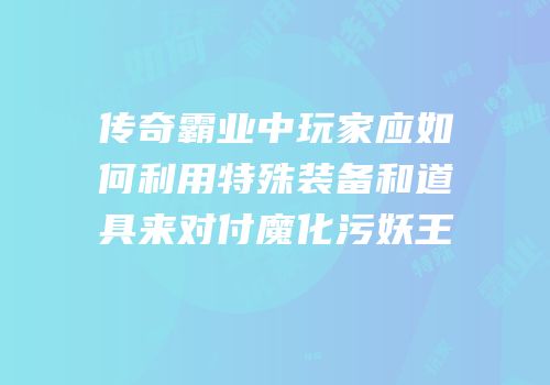 传奇霸业中玩家应如何利用特殊装备和道具来对付魔化污妖王