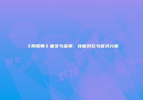 《阴阳师》童女与萤草：技能对比与优劣分析