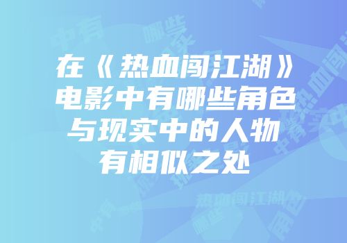在《热血闯江湖》电影中有哪些角色与现实中的人物有相似之处