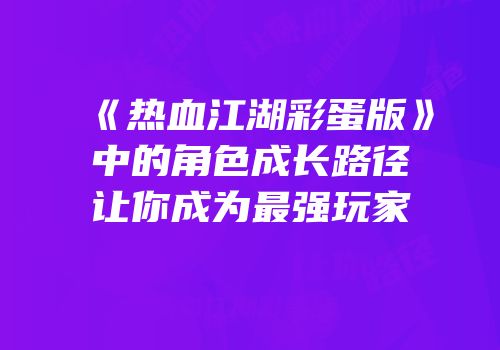 《热血江湖彩蛋版》中的角色成长路径让你成为最强玩家